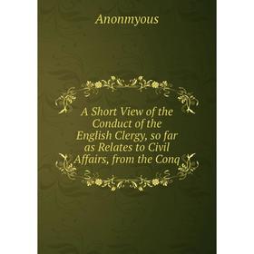 

Книга A Short View of the Conduct of the English Clergy, so far as Relates to Civil Affairs, from the Conq