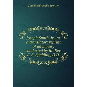

Книга Joseph Smith, Jr, as a translator: reprint of an inquiry conducted by Rt. Rev. F. S. Spalding, D. D.