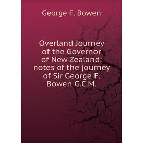 

Книга Overland Journey of the Governor of New Zealand: notes of the journey of Sir George F Bowen GCM
