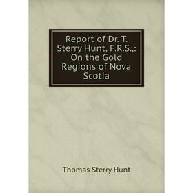 

Книга Report of Dr. T. Sterry Hunt, F.R.S.,: On the Gold Regions of Nova Scotia