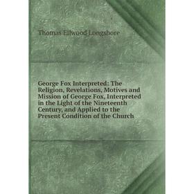 

Книга George Fox Interpreted: The Religion, Revelations, Motives and Mission of George Fox, Interpreted in the Light of the Nineteenth