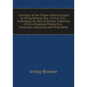 

Книга Catalogue of the Unique Library Formed by Irving Browne, Esq