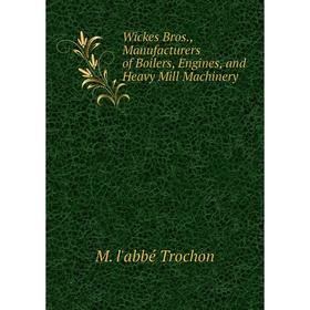 

Книга Wickes Bros., Manufacturers of Boilers, Engines, and Heavy Mill Machinery