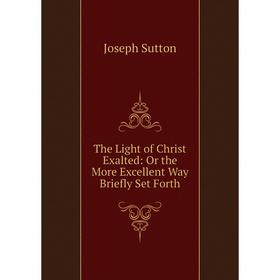 

Книга The Light of Christ Exalted: Or the More Excellent Way Briefly Set Forth