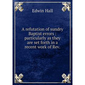 

Книга A refutation of sundry Baptist errors: particularly as they are set forth in a recent work of Rev.