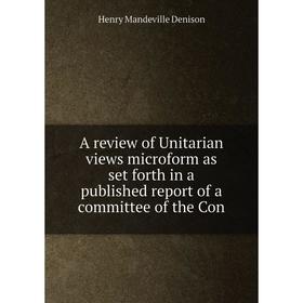 

Книга A review of Unitarian views microform as set forth in a published report of a committee of the Con