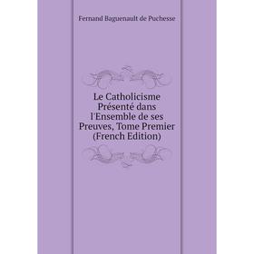 

Книга Le Catholicisme Présenté dans l'Ensemble de ses Preuves, Tome Premier