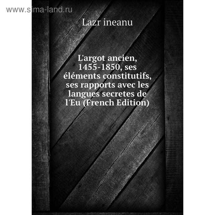 фото Книга l'argot ancien, 1455-1850, ses éléments constitutifs, ses rapports avec les langues secretes de l'eu nobel press