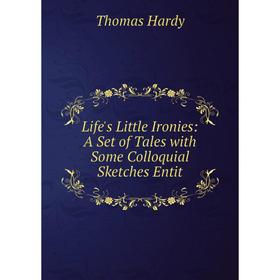 

Книга Life's Little Ironies: A Set of Tales with Some Colloquial Sketches Entit