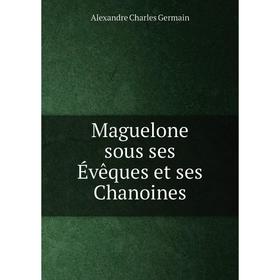 

Книга Maguelone sous ses Évêques et ses Chanoines