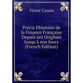 

Книга Précis Dhistoire de la Finance Française Depuis ses Origines Jusqu'à nos Jours (French Edition)