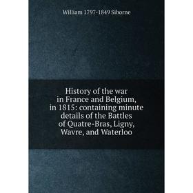 

Книга History of the war in France and Belgium, in 1815: containing minute details of the Battles of Quatre-Bras, Ligny, Wavre, and Waterloo