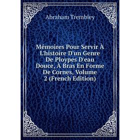 

Книга Mémoires Pour Servir À L'histoire D'un Genre De Ploypes D'eau Douce, À Bras En Forme De Cornes, Volume 2