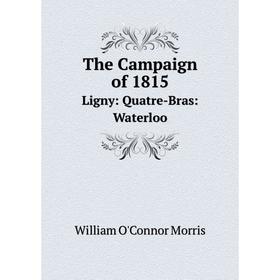 

Книга The Campaign of 1815 Ligny: Quatre-Bras: Waterloo