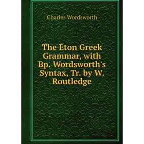 

Книга The Eton Greek Grammar, with Bp. Wordsworth's Syntax, Tr. by W. Routledge