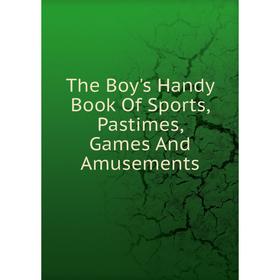 

Книга The Boy's Handy Book Of Sports, Pastimes, Games And Amusements