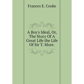 

Книга A Boy's Ideal, Or, The Story Of A Great Life the Life Of Sir T. More.