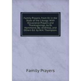

Книга Family Prayers, from Or in the Style of the Liturgy: With Occasional Prayers and Thanksgivings, by Drr. Hammond