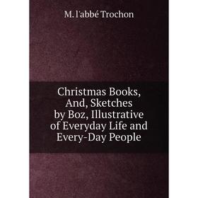 

Книга Christmas Books, And, Sketches by Boz, Illustrative of Everyday Life and Every-Day People