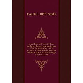 

Книга Over there and back in three uniforms: being the experiences of an American boy in the Canadian, British and American armies at the front and th