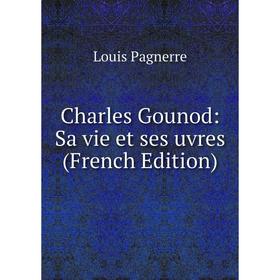 

Книга Charles Gounod: Sa vie et ses uvres (French Edition)