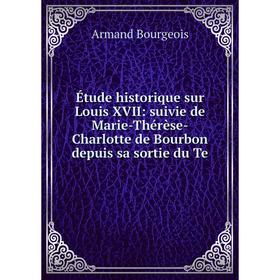 

Книга Étude historique sur Louis XVII: suivie de Marie-Thérèse-Charlotte de Bourbon depuis sa sortie du Te