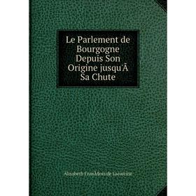 

Книга Le Parlement de Bourgogne Depuis Son Origine jusqu'Ã Sa Chute