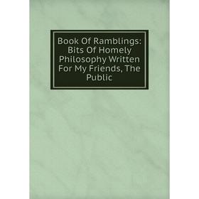 

Книга Book Of Ramblings: Bits Of Homely Philosophy Written For My Friends, The Public