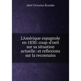 

Книга L'Amérique espagnole en 1830: coup-d'oeil sur sa situation actuelle: et reflexions sur la reconnaiss