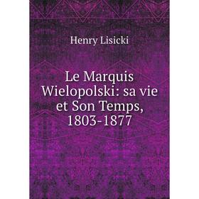 

Книга Le Marquis Wielopolski: sa vie et Son Temps, 1803-1877