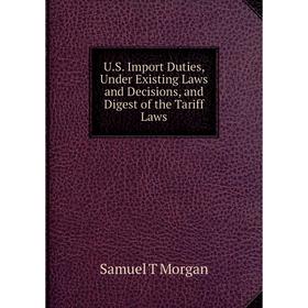 

Книга U.S. Import Duties, Under Existing Laws and Decisions, and Digest of the Tariff Laws