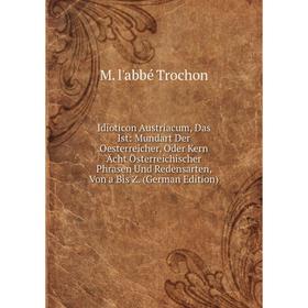 

Книга Idioticon Austriacum, Das Ist: Mundart Der Oesterreicher, Oder Kern Ächt Österreichischer Phrasen Und Redensarten, Von a Bis Z. (German Edition)