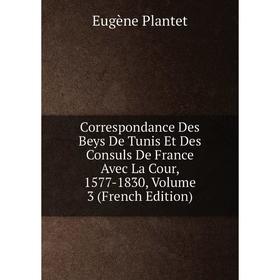 

Книга Correspondance Des Beys De Tunis Et Des Consuls De France Avec La Cour, 1577-1830, Volume 3 (French Edition)