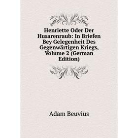 

Книга Henriette Oder Der Husarenraub: In Briefen Bey Gelegenheit Des Gegenwärtigen Kriegs, Volume 2 (German Edition)