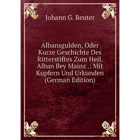 

Книга Albansgulden, Oder Kurze Geschichte Des Ritterstiftes Zum Heil. Alban Bey Mainz.: Mit Kupfern Und Urkunden (German Edition)