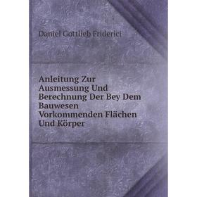

Книга Anleitung Zur Ausmessung Und Berechnung Der Bey Dem Bauwesen Vorkommenden Flächen Und Körper