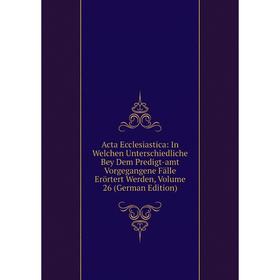 

Книга Acta Ecclesiastica: In Welchen Unterschiedliche Bey Dem Predigt-amt Vorgegangene Fälle Erörtert Werden, Volume 26 (German Edition)