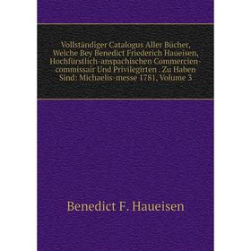 

Книга Vollständiger Catalogus Aller Bücher, Welche Bey Benedict Friederich Haueisen, Hochfürstlich-anspachischen Commercien-commissair Und Privilegirt