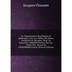 

Книга La Trigonometrie Rectilingne Et Sphérique, Avec Les Tables Des Sinus, Tangentes Et Sécantes, Pour Un Rayon De 10000000 Parties: Bet Les Tables D