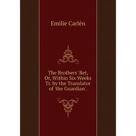 

Книга The Brothers' Bet, Or, Within Six Weeks Tr. by the Translator of 'the Guardian'.