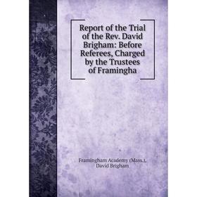 

Книга Report of the Trial of the Rev. David Brigham: Before Referees, Charged by the Trustees of Framingha