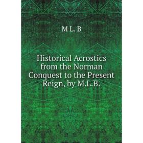 

Книга Historical Acrostics from the Norman Conquest to the Present Reign, by M.L.B.
