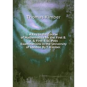 

Книга A Key to the Course of Mathematics for the First B.a. First B.Sc. Pass Examinations in the University of London By T. Kimber.