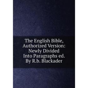 

Книга The English Bible, Authorized Version: Newly Divided Into Paragraphs ed. By R.b. Blackader
