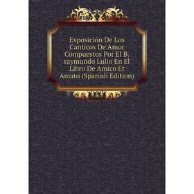 

Книга Exposición De Los Canticos De Amor Compuestos Por El B.raymundo Lulio En El Libro De Amico Et Amato (Spanish Edition)