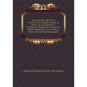 

Книга Las Ciudades, Iglesias Y Conventos En España, Donde Ay Obras, De Los Pintores Y Estatuarios Españoles, Puestos En Orden Alfabetico: Con Su Obras