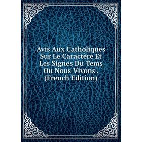 

Книга Avis Aux Catholiques Sur Le Caractère Et Les Signes Du Tems Ou Nous Vivons. (French Edition)