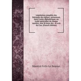 

Книга Législation complète des fabriques des églises: présentant, dans l'ordre alphabétique, un traité particulier de chaque matière, avec le texte de