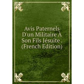 

Книга Avis Paternels D'un Militaire À Son Fils Jésuite. (French Edition)
