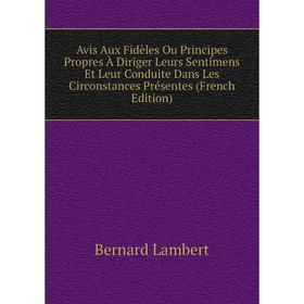 

Книга Avis Aux Fidèles Ou Principes Propres À Diriger Leurs Sentimens Et Leur Conduite Dans Les Circonstances Présentes (French Edition)